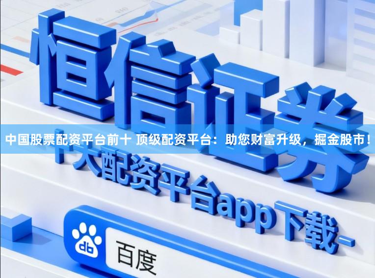 中国股票配资平台前十 顶级配资平台：助您财富升级，掘金股市！