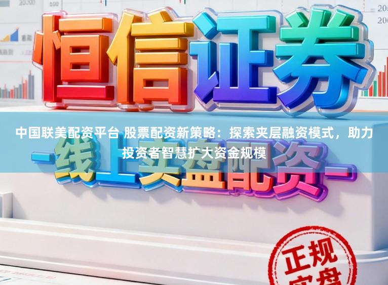 中国联美配资平台 股票配资新策略：探索夹层融资模式，助力投资者智慧扩大资金规模