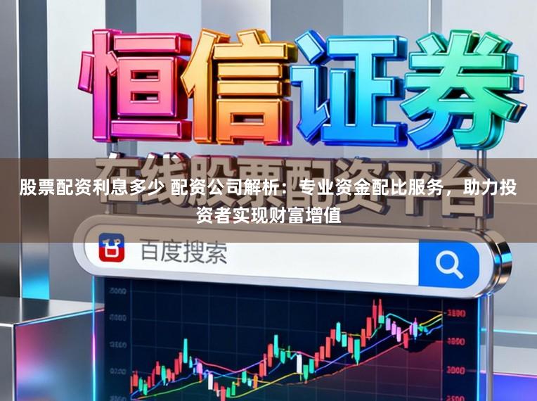股票配资利息多少 配资公司解析：专业资金配比服务，助力投资者实现财富增值