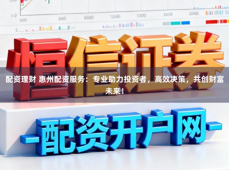 配资理财 惠州配资服务：专业助力投资者，高效决策，共创财富未来！