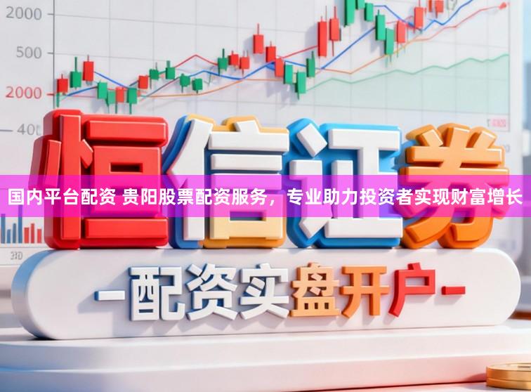 国内平台配资 贵阳股票配资服务，专业助力投资者实现财富增长