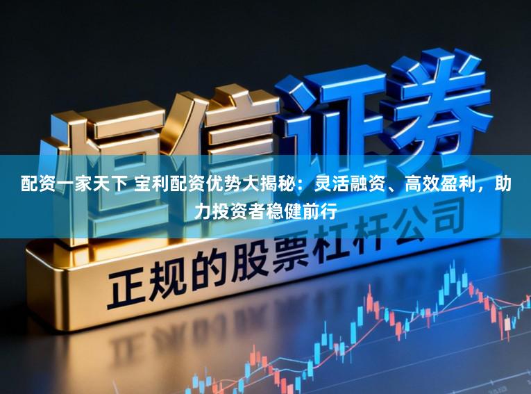 配资一家天下 宝利配资优势大揭秘：灵活融资、高效盈利，助力投资者稳健前行
