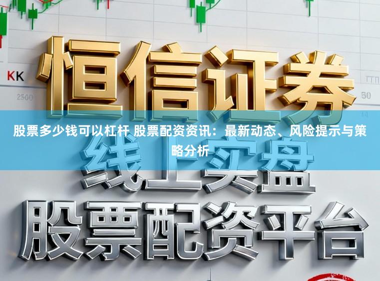 股票多少钱可以杠杆 股票配资资讯：最新动态、风险提示与策略分析