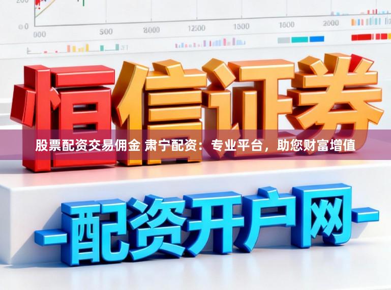 股票配资交易佣金 肃宁配资：专业平台，助您财富增值