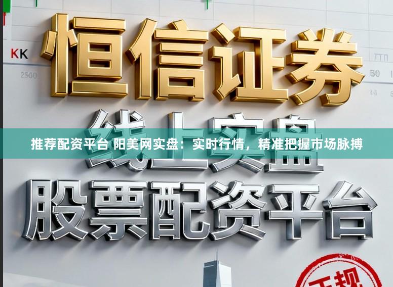 推荐配资平台 阳美网实盘：实时行情，精准把握市场脉搏