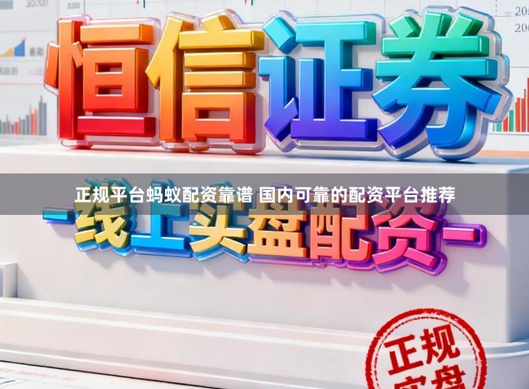 正规平台蚂蚁配资靠谱 国内可靠的配资平台推荐