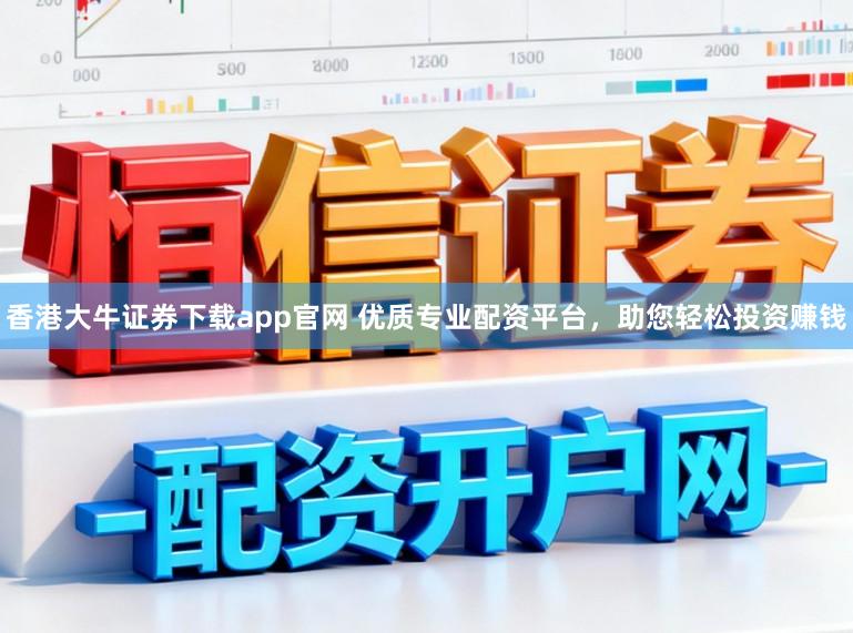 香港大牛证券下载app官网 优质专业配资平台,助您轻松投资赚钱