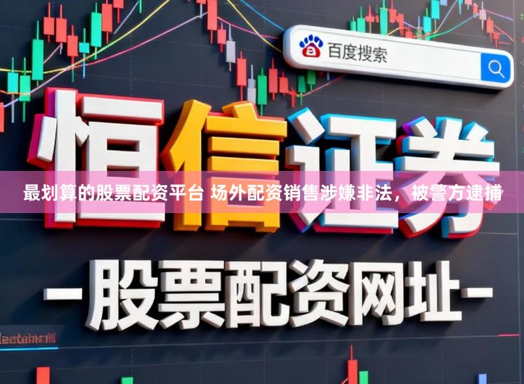 最划算的股票配资平台 场外配资销售涉嫌非法,被警方逮捕