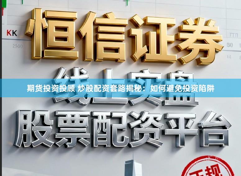期货投资投顾 炒股配资套路揭秘：如何避免投资陷阱