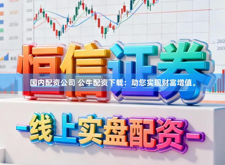 国内配资公司 公牛配资下载：助您实现财富增值。