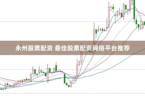 永州股票配资 最佳股票配资网络平台推荐