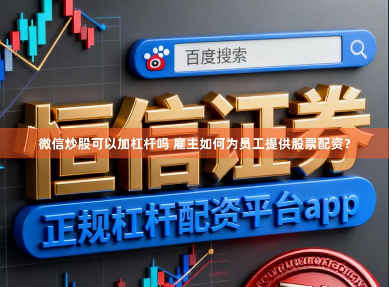 微信炒股可以加杠杆吗 雇主如何为员工提供股票配资？