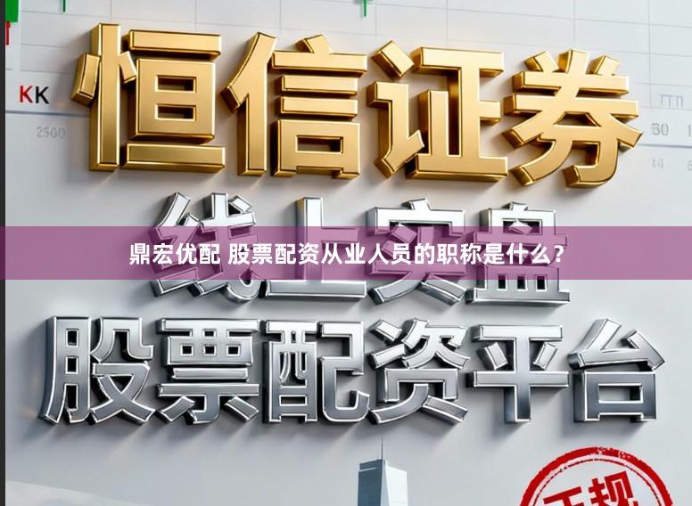 鼎宏优配 股票配资从业人员的职称是什么?