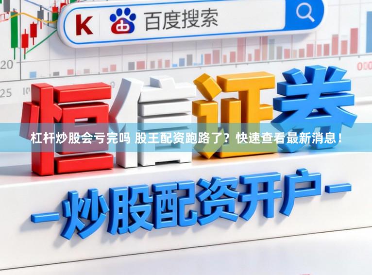 杠杆炒股会亏完吗 股王配资跑路了？快速查看最新消息！