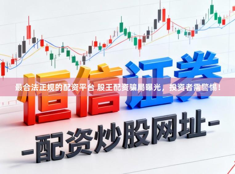 最合法正规的配资平台 股王配资骗局曝光,投资者需警惕!