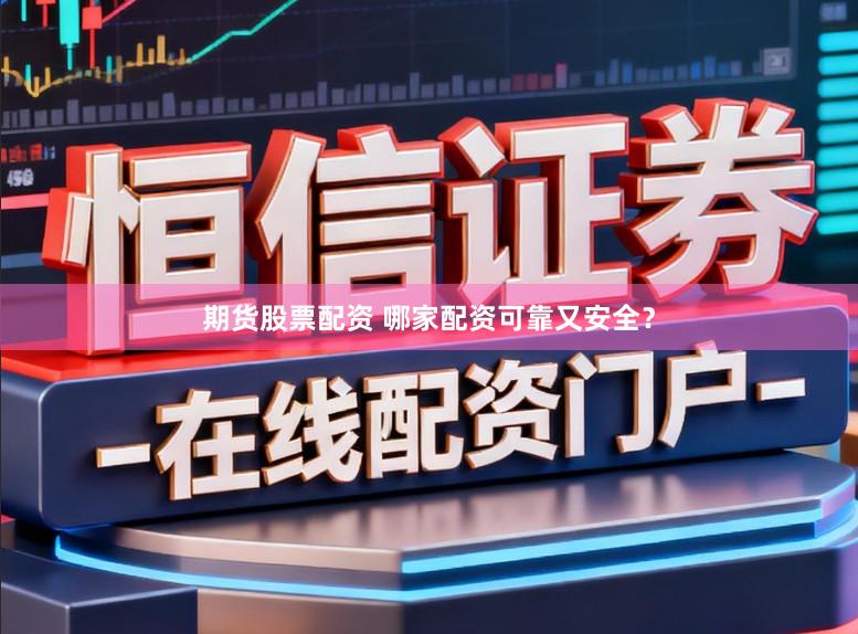 期货股票配资 哪家配资可靠又安全？