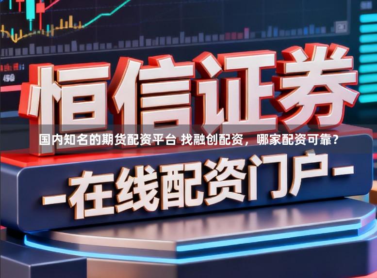 国内知名的期货配资平台 找融创配资，哪家配资可靠？