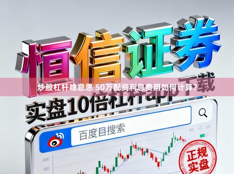 炒股杠杆啥意思 50万配资利息费用如何计算？