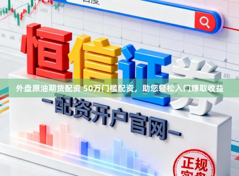 外盘原油期货配资 50万门槛配资，助您轻松入门赚取收益