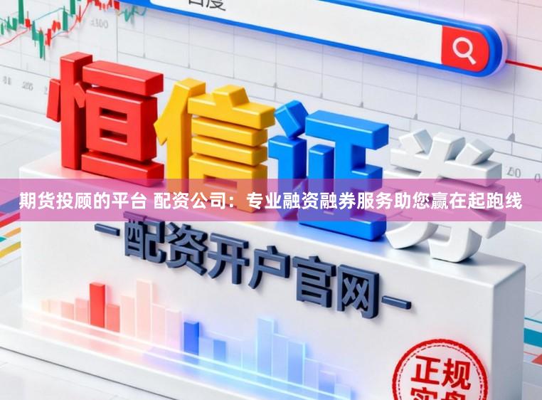 期货投顾的平台 配资公司：专业融资融券服务助您赢在起跑线
