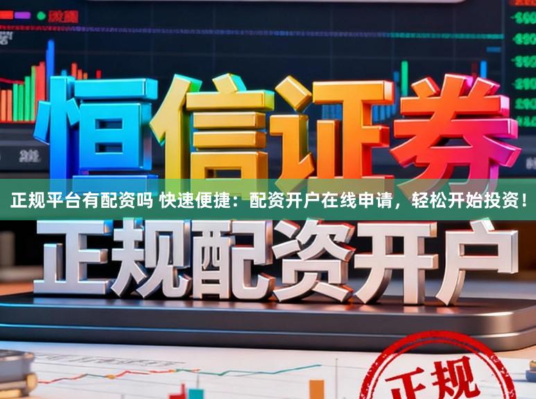 正规平台有配资吗 快速便捷：配资开户在线申请，轻松开始投资！