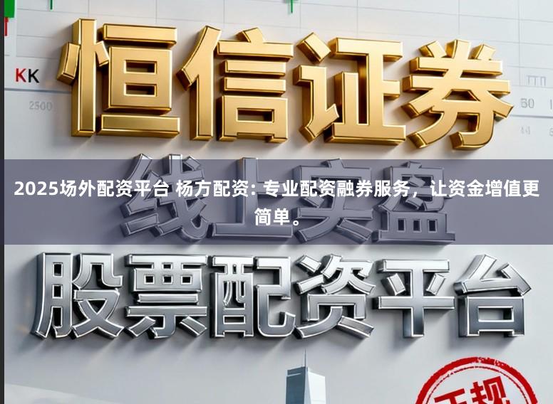 2025场外配资平台 杨方配资: 专业配资融券服务，让资金增值更简单。