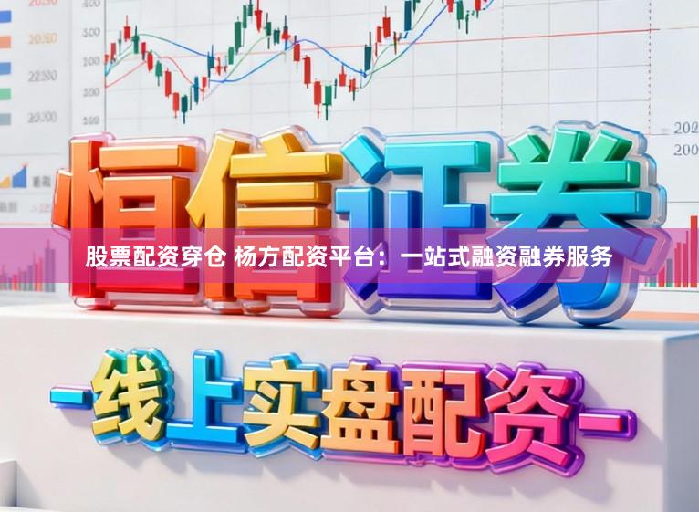 股票配资穿仓 杨方配资平台：一站式融资融券服务