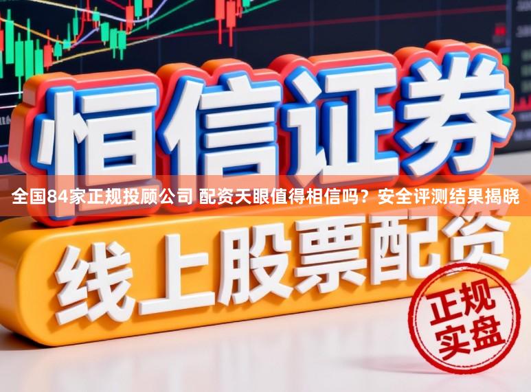 全国84家正规投顾公司 配资天眼值得相信吗？安全评测结果揭晓