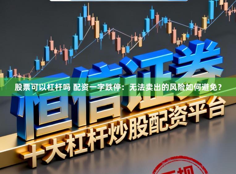 股票可以杠杆吗 配资一字跌停：无法卖出的风险如何避免？