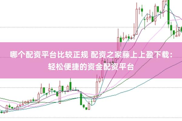 哪个配资平台比较正规 配资之家藤上上盈下载：轻松便捷的资金配资平台