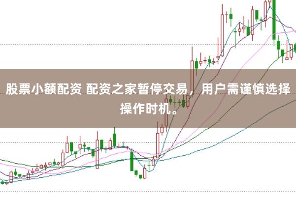 股票小额配资 配资之家暂停交易，用户需谨慎选择操作时机。