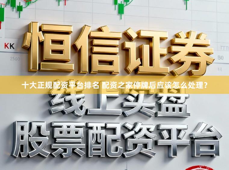 十大正规配资平台排名 配资之家停牌后应该怎么处理？