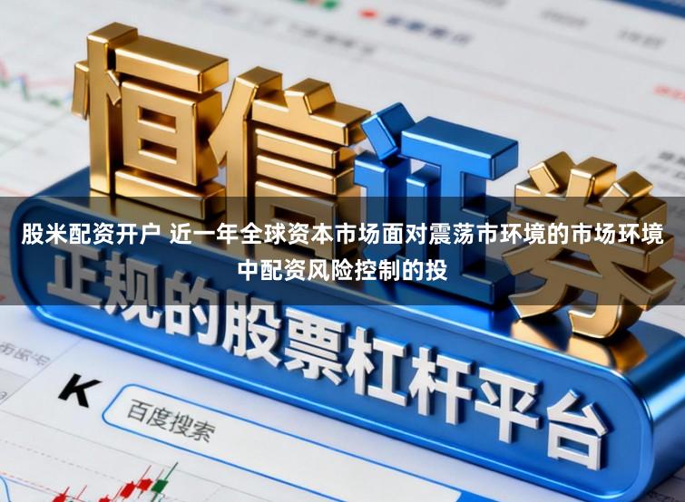股米配资开户 近一年全球资本市场面对震荡市环境的市场环境中配资风险控制的投