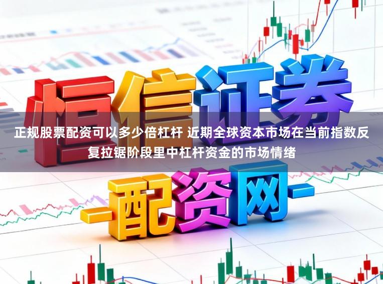正规股票配资可以多少倍杠杆 近期全球资本市场在当前指数反复拉锯阶段里中杠杆资金的市场情绪