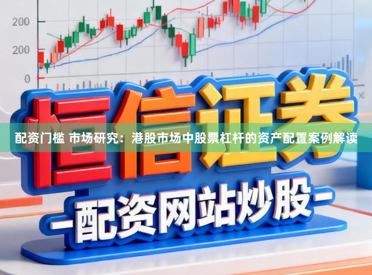 配资门槛 市场研究：港股市场中股票杠杆的资产配置案例解读