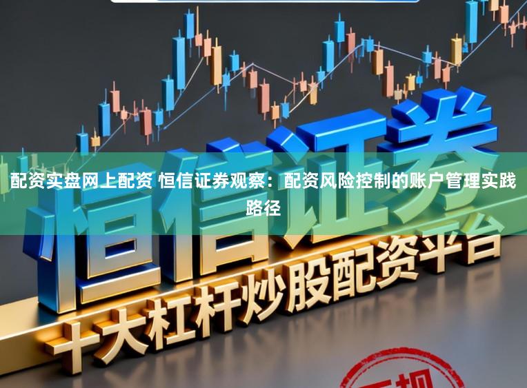 配资实盘网上配资 恒信证券观察：配资风险控制的账户管理实践路径