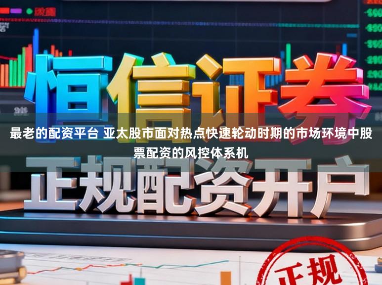 最老的配资平台 亚太股市面对热点快速轮动时期的市场环境中股票配资的风控体系机