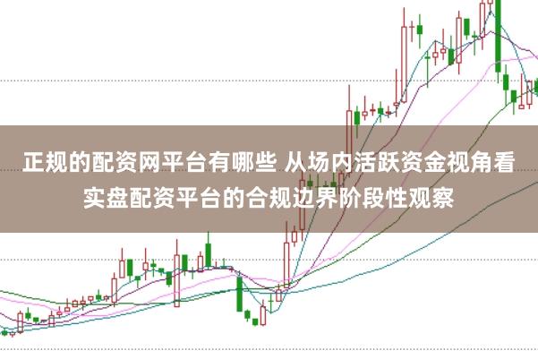 正规的配资网平台有哪些 从场内活跃资金视角看实盘配资平台的合规边界阶段性观察