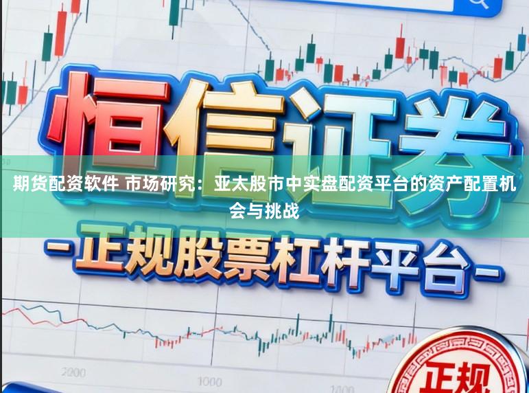 期货配资软件 市场研究：亚太股市中实盘配资平台的资产配置机会与挑战