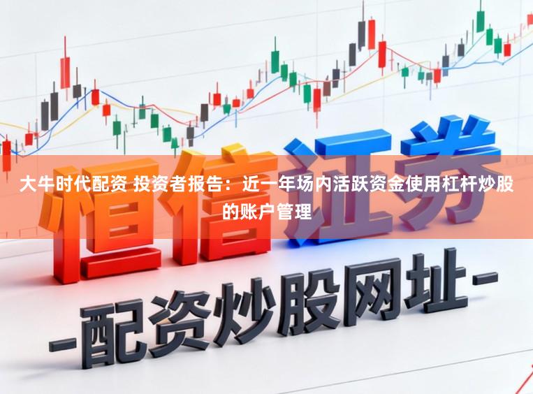 大牛时代配资 投资者报告:近一年场内活跃资金使用杠杆炒股的账户管理