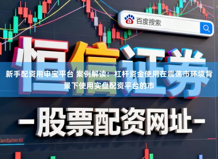 新手配资用申宝平台 案例解读:杠杆资金使用在震荡市环境背景下使用实盘配资平台的市