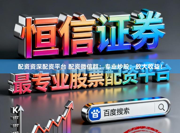 配资资深配资平台 配资微信群：专业炒股，放大收益！