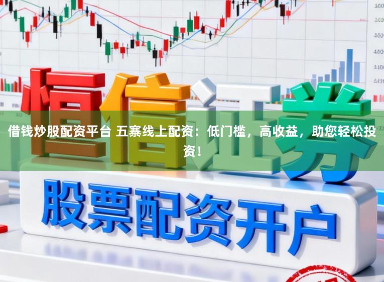 借钱炒股配资平台 五寨线上配资：低门槛，高收益，助您轻松投资！