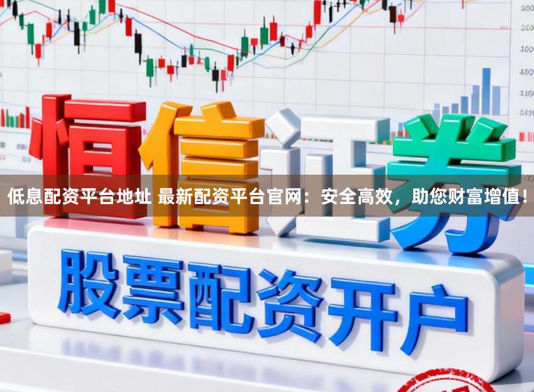 低息配资平台地址 最新配资平台官网：安全高效，助您财富增值！