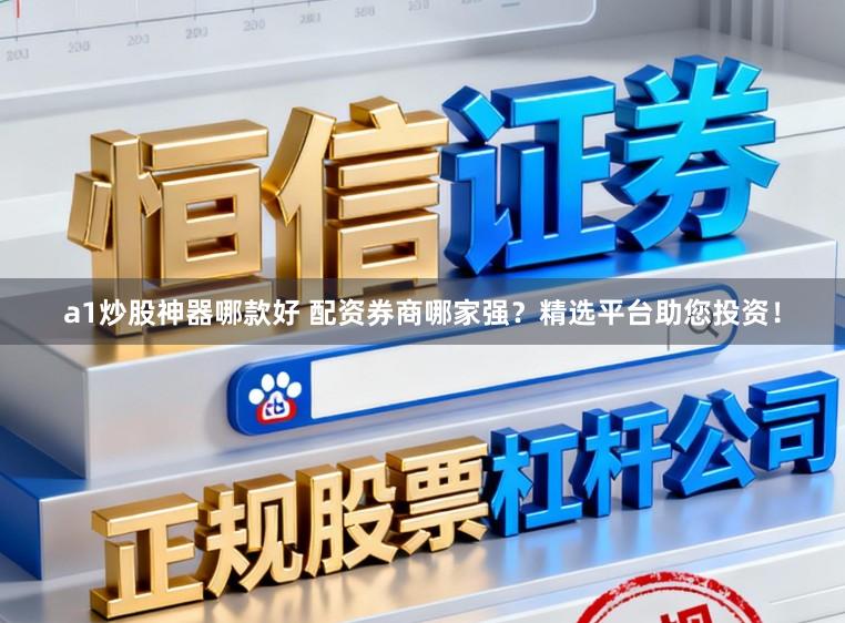 a1炒股神器哪款好 配资券商哪家强？精选平台助您投资！