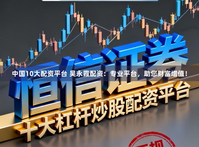 中国10大配资平台 吴永霞配资：专业平台，助您财富增值！