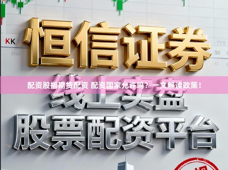 配资股指期货配资 配资国家允许吗？一文解读政策！