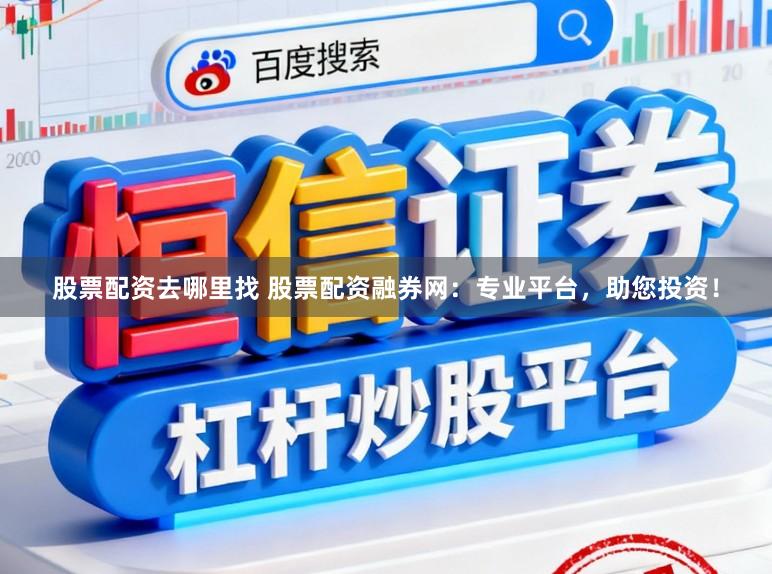 股票配资去哪里找 股票配资融券网：专业平台，助您投资！