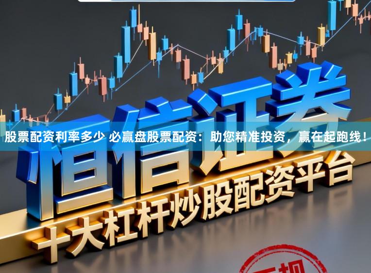 股票配资利率多少 必赢盘股票配资：助您精准投资，赢在起跑线！