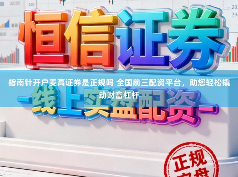 指南针开户麦高证券是正规吗 全国前三配资平台，助您轻松撬动财富杠杆